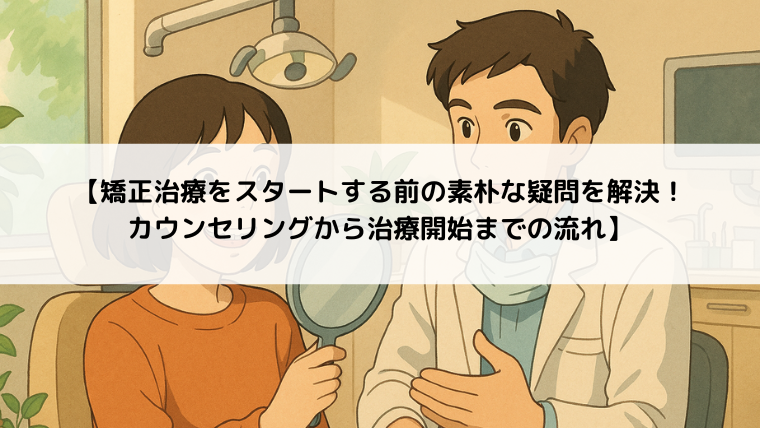 【矯正治療をスタートする前の素朴な疑問を解決！ カウンセリングから治療開始までの流れ】